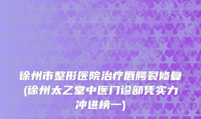 徐州市整形医院治疗唇腭裂修复(徐州太乙堂中医门诊部凭实力冲进榜一)