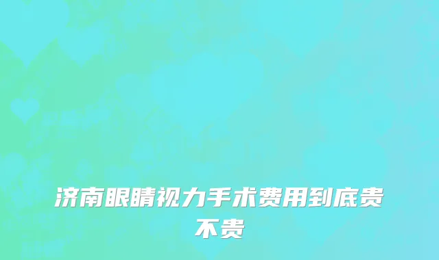 济南眼睛视力手术费用到底贵不贵