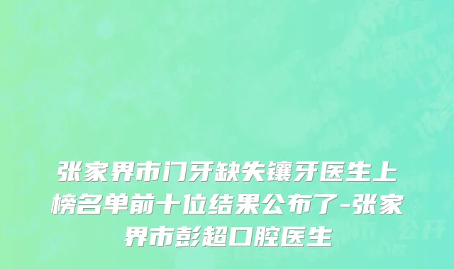 张家界市门牙缺失镶牙医生上榜名单前十位结果公布了-张家界市彭超口腔医生