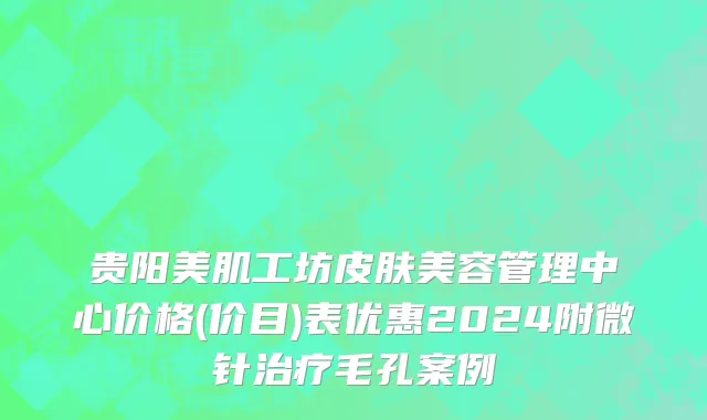 贵阳美肌工坊皮肤美容管理中心价格(价目)表优惠2024附微针治疗毛孔案例
