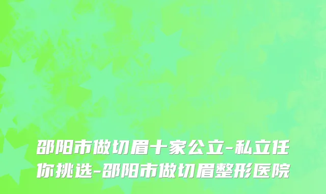 邵阳市做切眉十家公立-私立任你挑选-邵阳市做切眉整形医院
