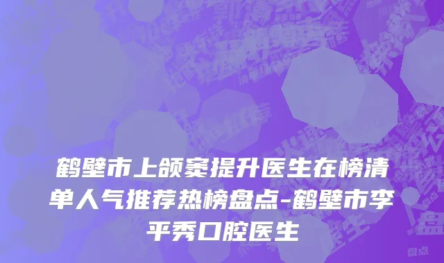 鹤壁市上颌窦提升医生在榜清单人气推荐热榜盘点-鹤壁市李平秀口腔医生