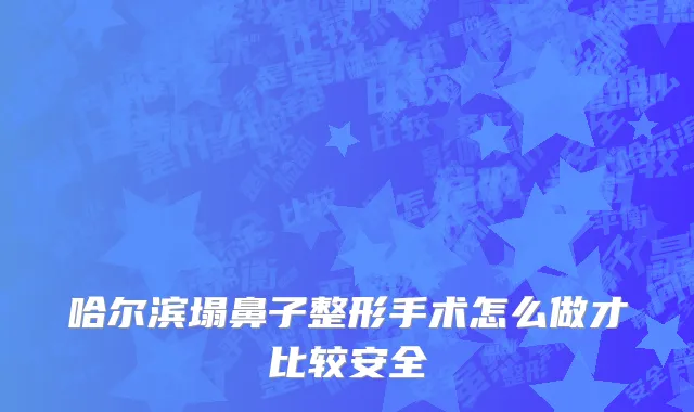 哈尔滨塌鼻子整形手术怎么做才比较安全