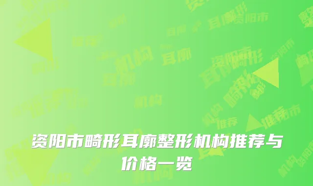 资阳市畸形耳廓整形机构推荐与价格一览
