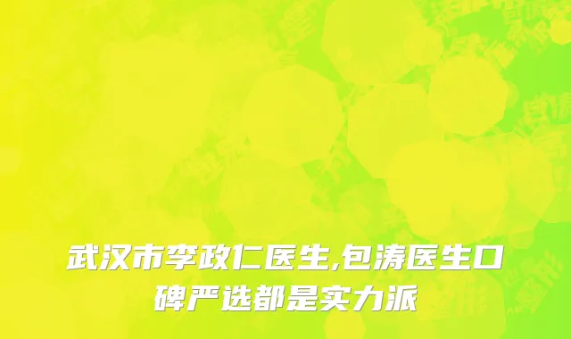 武汉市李政仁医生,包涛医生口碑严选都是实力派