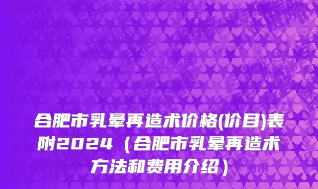 合肥市乳晕再造术价格(价目)表附2024（合肥市乳晕再造术方法和费用介绍）