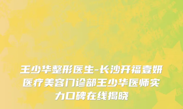 王少华整形医生-长沙开福壹妍医疗美容门诊部王少华医师实力口碑在线揭晓