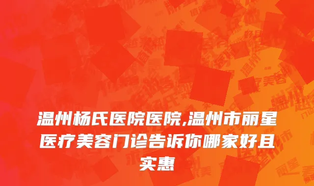 温州杨氏医院医院,温州市丽星医疗美容门诊告诉你哪家好且实惠