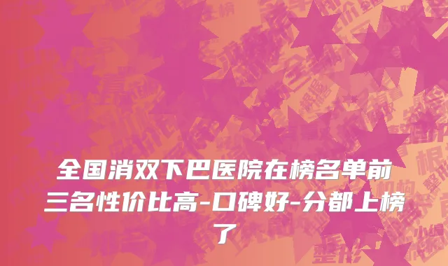 全国消双下巴医院在榜名单前三名性价比高-口碑好-分都上榜了