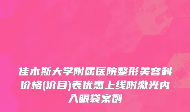 佳木斯大学附属医院整形美容科价格(价目)表优惠上线附激光内入眼袋案例