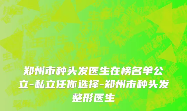 郑州市种头发医生在榜名单公立-私立任你选择-郑州市种头发整形医生
