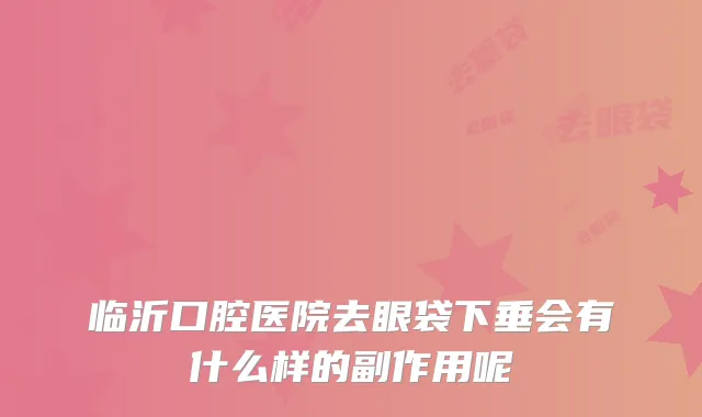 临沂口腔医院去眼袋下垂会有什么样的副作用呢