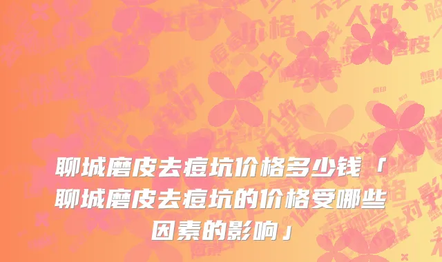 聊城磨皮去痘坑价格多少钱「聊城磨皮去痘坑的价格受哪些因素的影响」