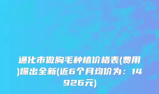 通化市做胸毛种植价格表(费用)爆出全新(近6个月均价为：14926元)