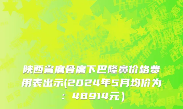 陕西省磨骨磨下巴隆鼻价格费用表出示(2024年5月均价为：48914元）