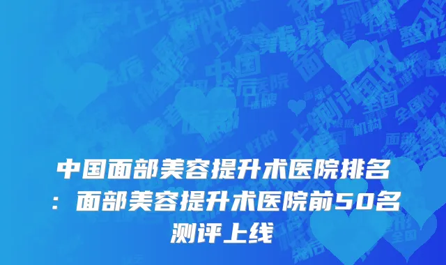 中国面部美容提升术医院排名：面部美容提升术医院前50名测评上线