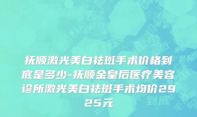 抚顺激光美白祛斑手术价格到底是多少-抚顺金皇后医疗美容诊所激光美白祛斑手术均价2925元