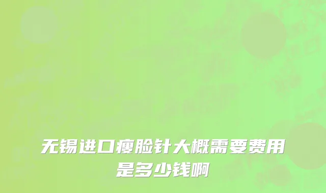 无锡进口瘦脸针大概需要费用是多少钱啊