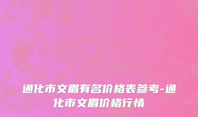通化市文眉有名价格表参考-通化市文眉价格行情