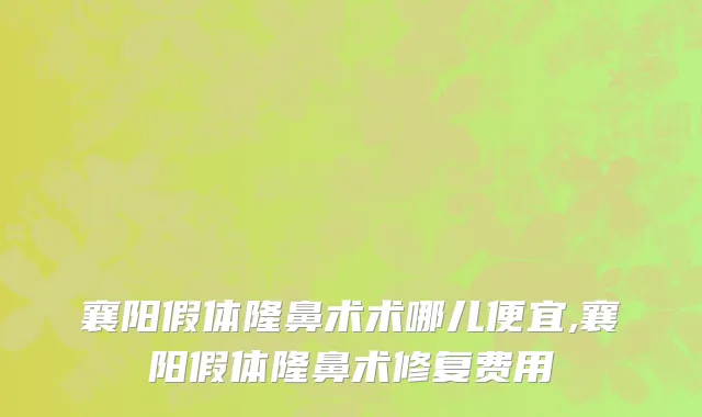 襄阳假体隆鼻术术哪儿便宜,襄阳假体隆鼻术修复费用
