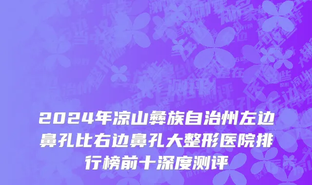 2024年凉山彝族自治州左边鼻孔比右边鼻孔大整形医院排行榜前十深度测评