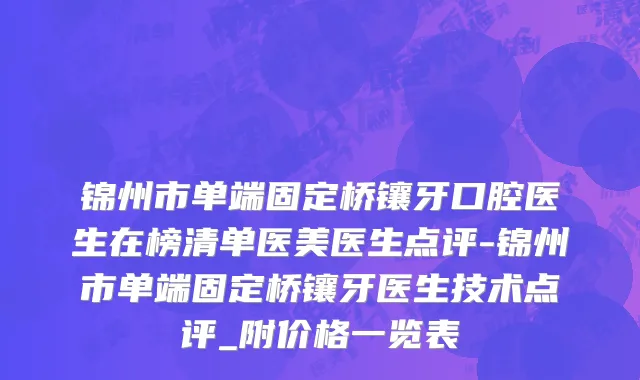 锦州市单端固定桥镶牙口腔医生在榜清单医美医生点评-锦州市单端固定桥镶牙医生技术点评_附价格一览表