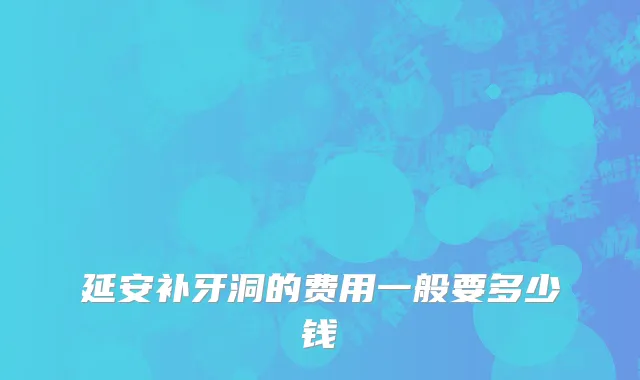 延安补牙洞的费用一般要多少钱