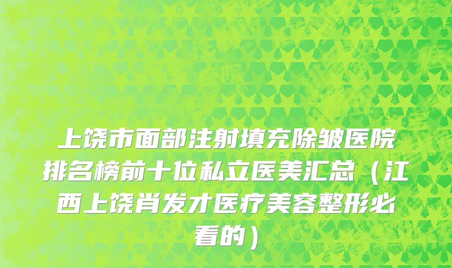 上饶市面部注射填充除皱医院排名榜前十位私立医美汇总（江西上饶肖发才医疗美容整形必看的）
