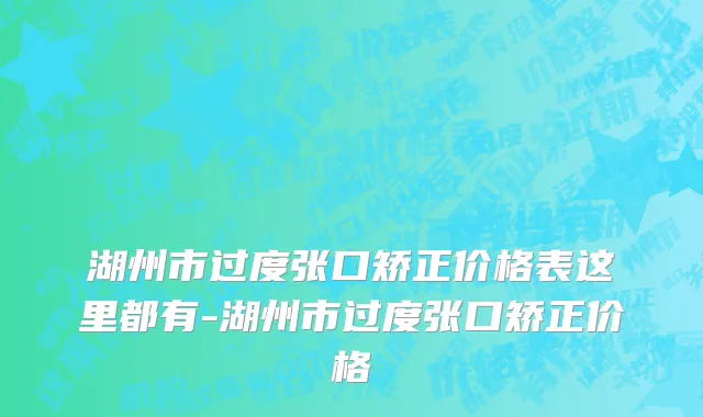 湖州市过度张口矫正价格表这里都有-湖州市过度张口矫正价格
