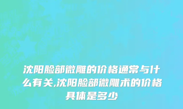 沈阳脸部微雕的价格通常与什么有关,沈阳脸部微雕术的价格具体是多少