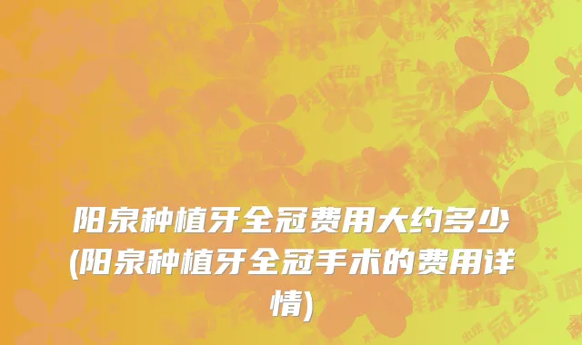 阳泉种植牙全冠费用大约多少(阳泉种植牙全冠手术的费用详情)
