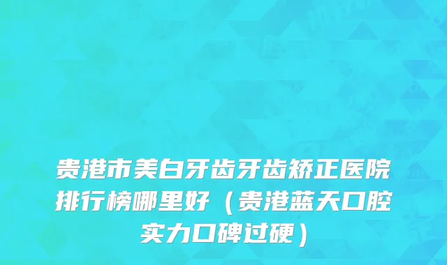 贵港市美白牙齿牙齿矫正医院排行榜哪里好（贵港蓝天口腔实力口碑过硬）