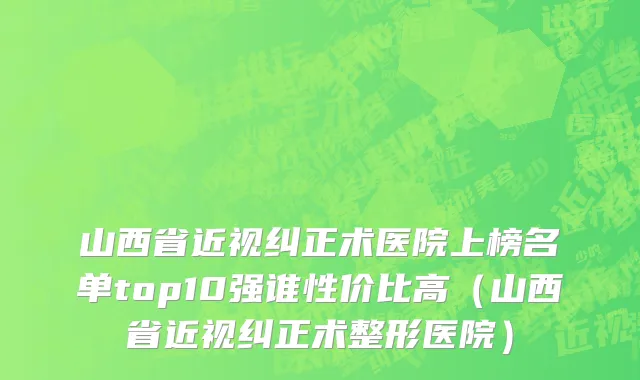山西省近视纠正术医院上榜名单top10强谁性价比高（山西省近视纠正术整形医院）