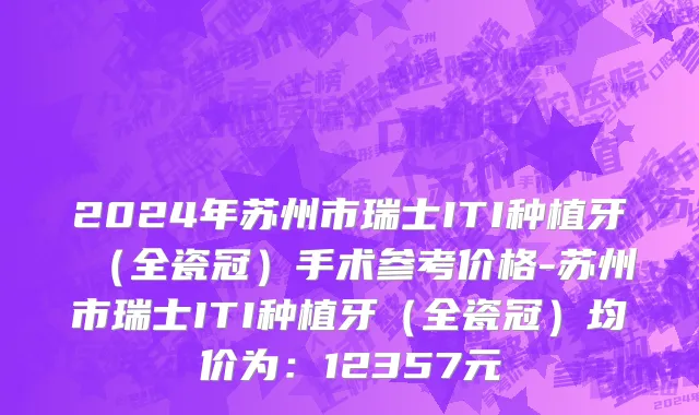 2024年苏州市瑞士ITI种植牙（全瓷冠）手术参考价格-苏州市瑞士ITI种植牙（全瓷冠）均价为：12357元
