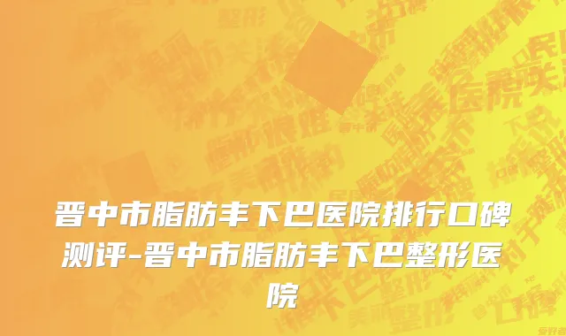 晋中市脂肪丰下巴医院排行口碑测评-晋中市脂肪丰下巴整形医院