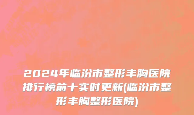 2024年临汾市整形丰胸医院排行榜前十实时更新(临汾市整形丰胸整形医院)