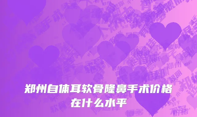 郑州自体耳软骨隆鼻手术价格在什么水平