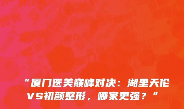 “厦门医美巅峰对决：湖里天伦VS初颜整形，哪家更强？”