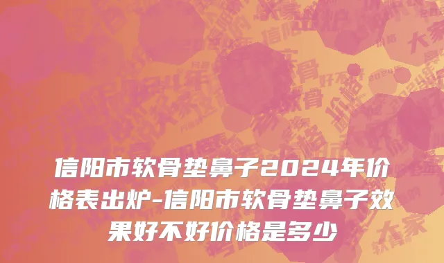 信阳市软骨垫鼻子2024年价格表出炉-信阳市软骨垫鼻子效果好不好价格是多少