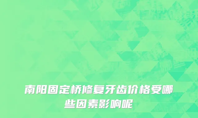 南阳固定桥修复牙齿价格受哪些因素影响呢