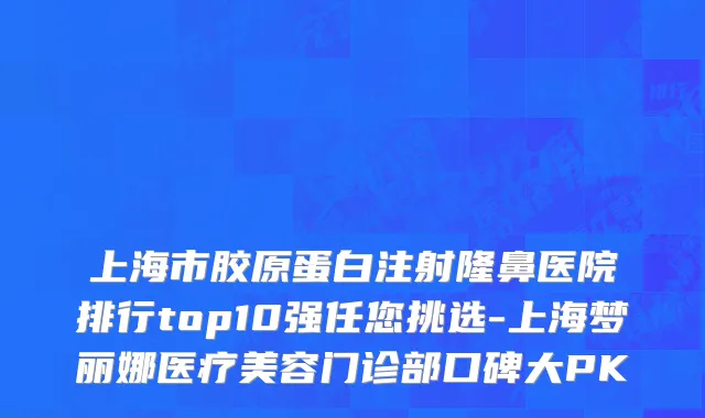上海市胶原蛋白注射隆鼻医院排行top10强任您挑选-上海梦丽娜医疗美容门诊部口碑大PK