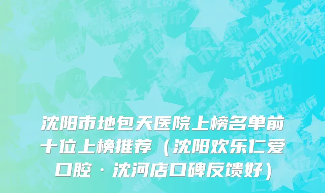 沈阳市地包天医院上榜名单前十位上榜推荐（沈阳欢乐仁爱口腔·沈河店口碑反馈好）