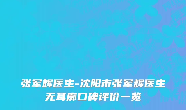 张军辉医生-沈阳市张军辉医生无耳廓口碑评价一览