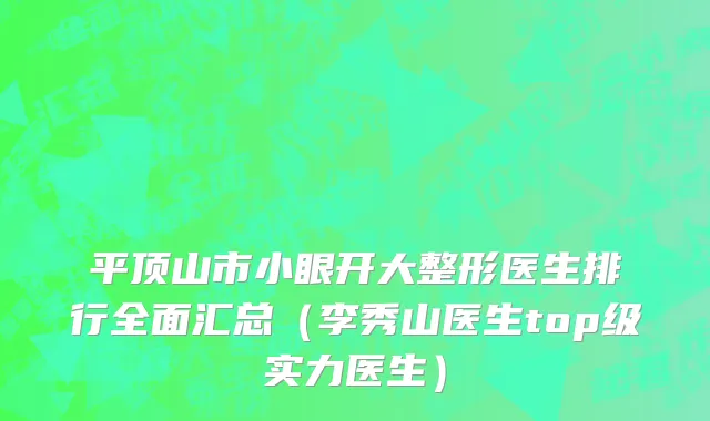 平顶山市小眼开大整形医生排行全面汇总（李秀山医生top级实力医生）