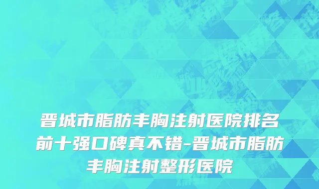 晋城市脂肪丰胸注射医院排名前十强口碑真不错-晋城市脂肪丰胸注射整形医院