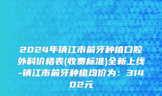 2024年镇江市前牙种植口腔外科价格表(收费标准)全新上线-镇江市前牙种植均价为：31402元