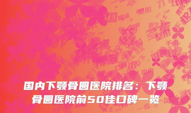 国内下颚骨圆医院排名：下颚骨圆医院前50佳口碑一览