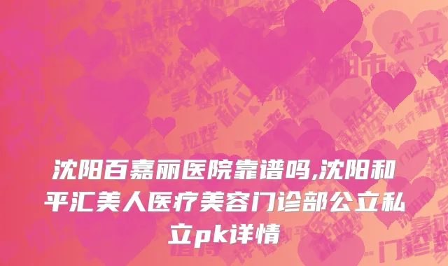 沈阳百嘉丽医院靠谱吗,沈阳和平汇美人医疗美容门诊部公立私立pk详情