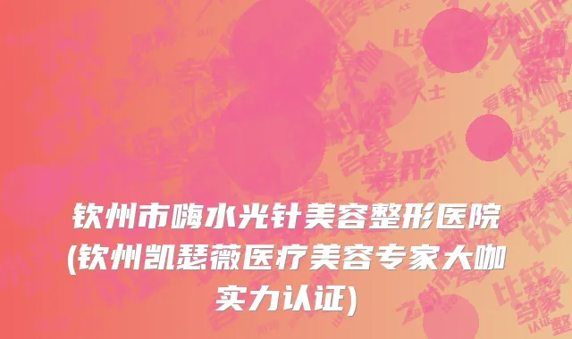 钦州市嗨水光针美容整形医院(钦州凯瑟薇医疗美容专家大咖实力认证)