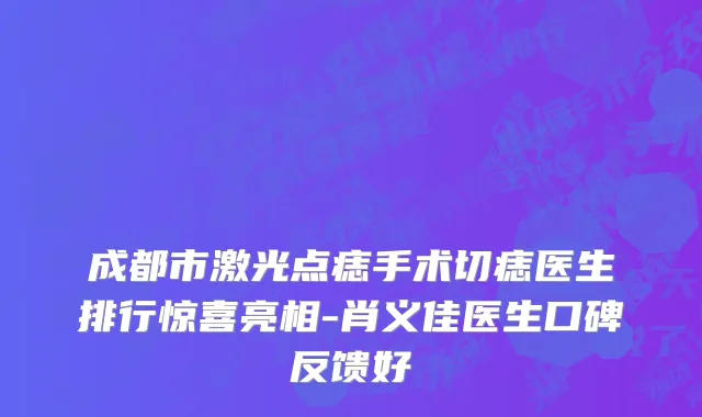 成都市激光点痣手术切痣医生排行惊喜亮相-肖义佳医生口碑反馈好